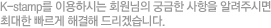 K-stamp를 이용하시는 회원님의 궁금한 사항을 알려주시면 최대한 빠르게 해결해 드리겠습니다.